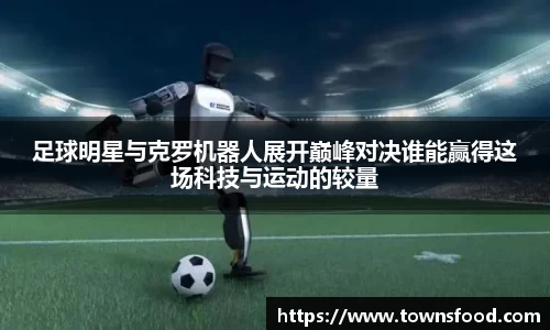足球明星与克罗机器人展开巅峰对决谁能赢得这场科技与运动的较量