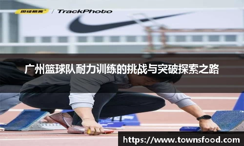 广州篮球队耐力训练的挑战与突破探索之路
